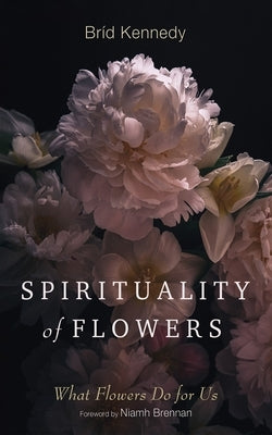 Spirituality of Flowers: What Flowers Do for Us by Kennedy, Br?d