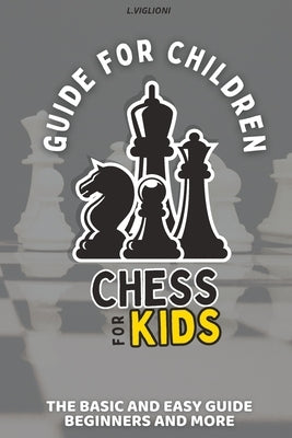 Guide for Children: Chess for Kids, The Basic and Easy Guide Beginners, History, Tactics and More of Chess for Kids by Viglioni, Lucia
