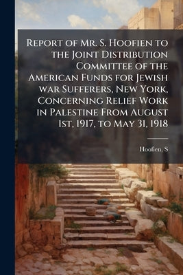 Report of Mr. S. Hoofien to the Joint Distribution Committee of the American Funds for Jewish war Sufferers, New York, Concerning Relief Work in Pales by Hoofien, S.