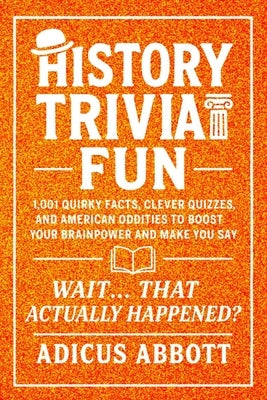 History Trivia Fun: 1,001 American History Brain-Teasers, Pub-Style Fun Facts, Clever Quizzes, and Memory Boosters for Curious Minds by Abbott, Adicus