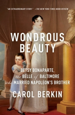 Wondrous Beauty: Betsy Bonaparte, the Belle of Baltimore Who Married Napoleon's Brother by Berkin, Carol