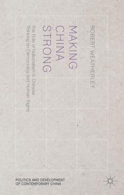Making China Strong: The Role of Nationalism in Chinese Thinking on Democracy and Human Rights by Weatherley, R.