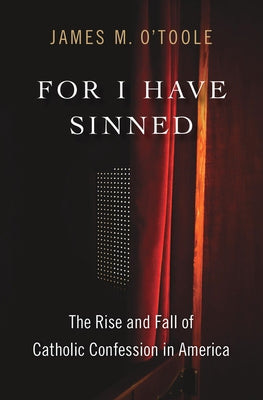 For I Have Sinned: The Rise and Fall of Catholic Confession in America by O'Toole, James M.