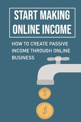 Start Making Online Income: How To Create Passive Income Through Online Business: Proven Passive Income Streams by Stukel, Efrain