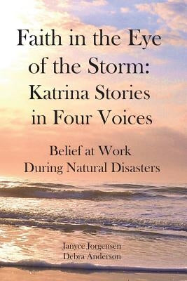 Faith in the Eye of the Storm: Katrina Stories in Four Voices: Belief at Work During Natural Disasters by Anderson, Debra