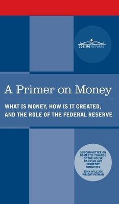 Primer on Money: What is Money, How Is It Created, and the Role of the Federal Reserve by Patman, Wright