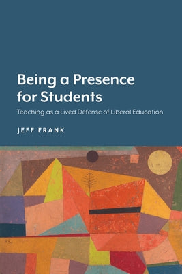 Being a Presence for Students: Teaching as a Lived Defense of Liberal Education by Frank, Jeff