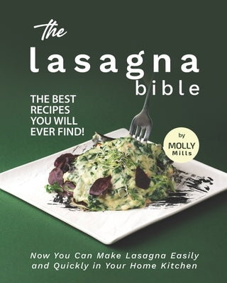 The Lasagna Bible: The Best Recipes You Will Ever Find! - Now You Can Make Lasagna Easily and Quickly in Your Home Kitchen by Mills, Molly