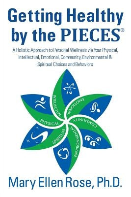 Getting Healthy by the Pieces: A Holistic Approach to Personal Wellness Via Your Physical, Intellectual, Emotional, Community, Environmental & Spirit by Rose, Mary Ellen