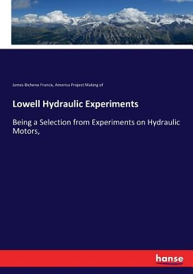 Lowell Hydraulic Experiments: Being a Selection from Experiments on Hydraulic Motors, by Making of, America Project