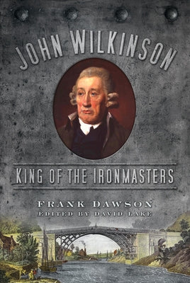 John Wilkinson: King of the Ironmasters by Dawson, Frank