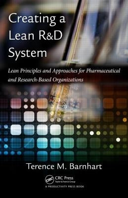 Creating a Lean R&D System: Lean Principles and Approaches for Pharmaceutical and Research-Based Organizations by Barnhart, Terence