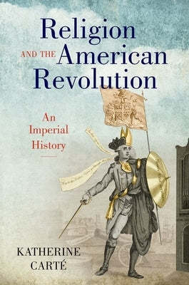 Religion and the American Revolution: An Imperial History by Carté, Katherine