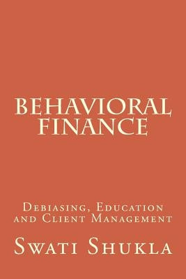 Behavioral Finance: Debiasing, Education and Client Management by Shukla, Swati