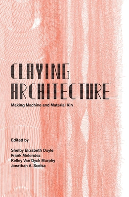 Claying Architecture: Making Machine and Material Kin by Editions, Oro