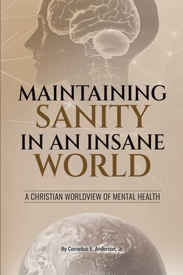 Maintaining Sanity in an Insane World: A Christian Worldview of Mental Health by Anderson, Cornelius E., Jr.