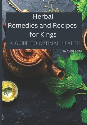 Herbal Remedies and Recipes for Kings: A Guide to Optimal Health by Archa, Nicole