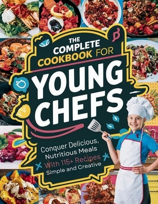The Complete Cookbook for Young Chefs: Conquer Delicious, Nutritious Meals With 115+ Recipes Simple And Creative by Robinson, Daisy