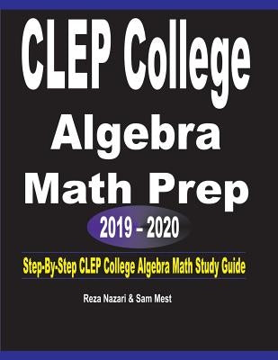CLEP College Algebra Math Prep 2019 - 2020: Step-By-Step CLEP College Algebra Math Study Guide by Nazari, Reza