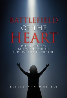 Battlefield of the Heart: Ditch the Lies, Believe the Truth, and Live Life to the Full by Whittle, Lesley Ann