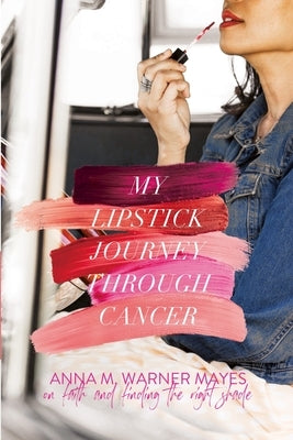 My Lipstick Journey Through Cancer: On Faith and Finding the Right Shade by Warner-Mayes, Anna M.