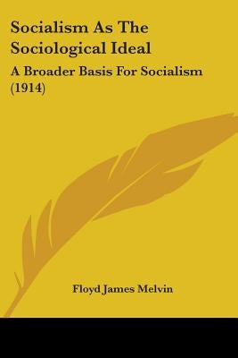 Socialism As The Sociological Ideal: A Broader Basis For Socialism (1914) by Melvin, Floyd James