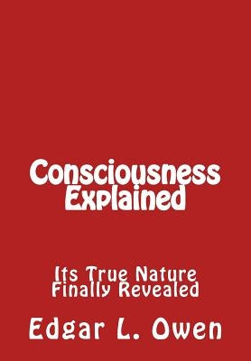 Consciousness Explained: Its True Nature Finally Revealed by Owen, Edgar L.