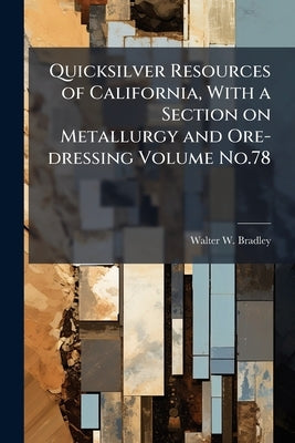 Quicksilver Resources of California, With a Section on Metallurgy and Ore-dressing Volume No.78 by Bradley, Walter W. B. 1878