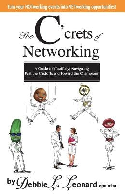 The C'crets of Networking: A Guide to (Tactfully) Navigating Past the Castoffs and Toward the Champions by Leonard, Debbie L.