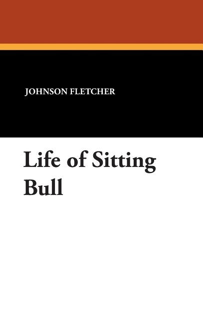 Life of Sitting Bull by Fletcher, Johnson W.