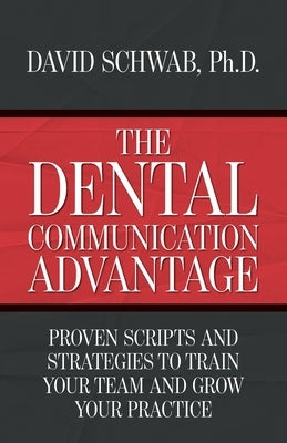 The Dental Communication Advantage: Proven Scripts and Strategies to Train Your Team and Grow Your Practice by Schwab, David