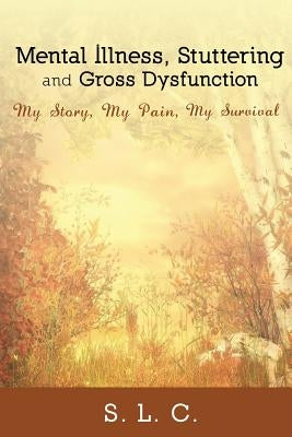 Mental Illness, Stuttering and Gross Dysfunction: My Story, My Pain, My Survival by S. L. C.