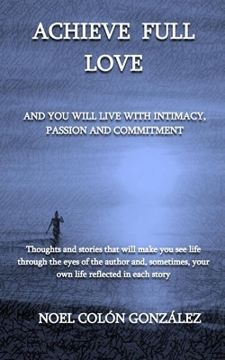 Achieve Full Love: And you will live with intimacy, passion and commitment by Colón González, Noel