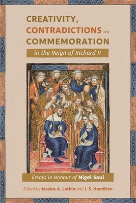 Creativity, Contradictions and Commemoration in the Reign of Richard II: Essays in Honour of Nigel Saul by Lutkin, Jessica