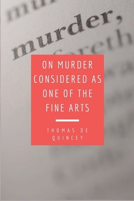 On Murder Considered as one of the Fine Arts: Including THREE MEMORABLE MURDERS, A SEQUEL TO 'MURDER CONSIDERED AS ONE OF THE FINE ARTS. by de Quincey, Thomas