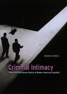 Criminal Intimacy: Prison and the Uneven History of Modern American Sexuality by Kunzel, Regina G.