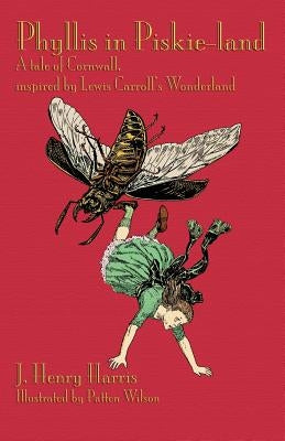 Phyllis in Piskie-Land: A Tale of Cornwall, Inspired by Lewis Carroll's Wonderland by Harris, J. Henry