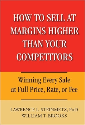 How to Sell at Margins Higher Than Your Competitors: Winning Every Sale at Full Price, Rate, or Fee by Brooks, William T.