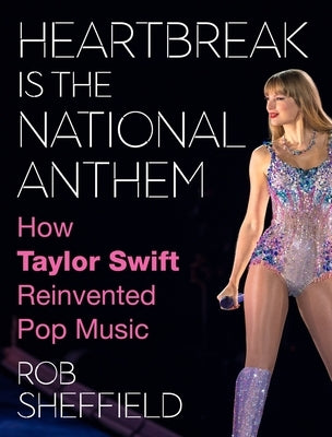 Heartbreak Is the National Anthem: How Taylor Swift Reinvented Pop Music by Sheffield, Rob