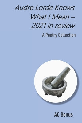 Audre Lorde Knows What I Mean - 2021 in Review: A Poetry Collection by Benus, Ac