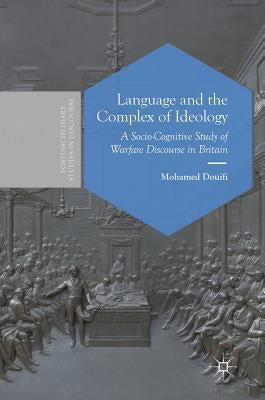 Language and the Complex of Ideology: A Socio-Cognitive Study of Warfare Discourse in Britain by Douifi, Mohamed