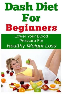 DASH Diet For Beginners: Lower Your Blood Pressure For Healthy Weight Loss by Alexander, Keith