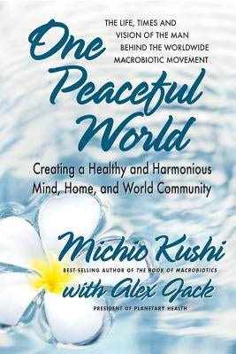One Peaceful World: Creating a Healthy and Harmonious Mind, Home, and World Community by Kushi, Michio