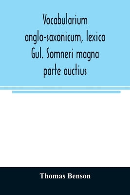 Vocabularium anglo-saxonicum, lexico Gul. Somneri magna parte auctius by Benson, Thomas