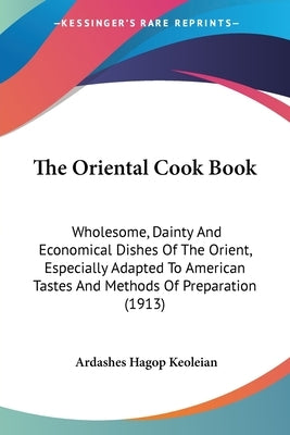 The Oriental Cook Book: Wholesome, Dainty and Economical Dishes of the Orient, Especially Adapted to American Tastes and Methods of Preparatio by Keoleian, Ardashes Hagop