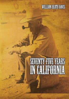 Seventy Five Years in California: A History of Events and Life in California During the 1800s by Davis, William Heath