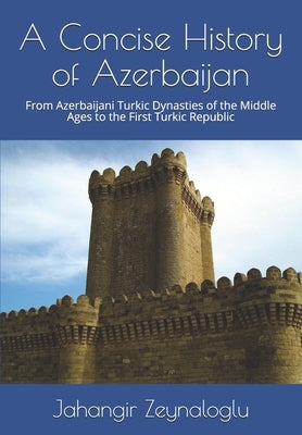 A Concise History of Azerbaijan: From Azerbaijani Turkic Dynasties of the Middle Ages to the First Turkic Republic by Abasov, F.