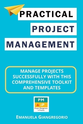 Practical Project Management: Manage Projects Successfully with this Comprehensive Toolkit and Templates by Giangregorio, Emanuela