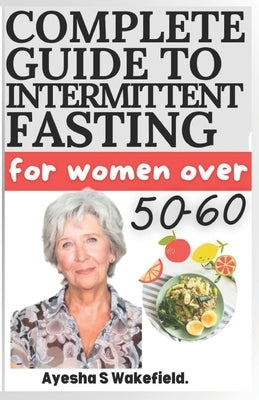 Complete Guide to Intermittent Fasting for Women Over 50-60: Intermittent Fasting Heal Your Body for Weight Loss, Health, and Anti-Aging by Wakefield, Ayesha S.