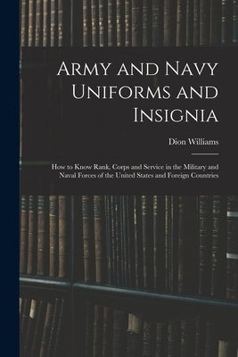Army and Navy Uniforms and Insignia: How to Know Rank, Corps and Service in the Military and Naval Forces of the United States and Foreign Countries by Williams, Dion